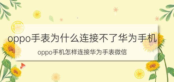 oppo手表为什么连接不了华为手机 oppo手机怎样连接华为手表微信？